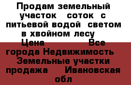 Продам земельный участок 6 соток, с питьевой водой, светом  в хвойном лесу . › Цена ­ 600 000 - Все города Недвижимость » Земельные участки продажа   . Ивановская обл.